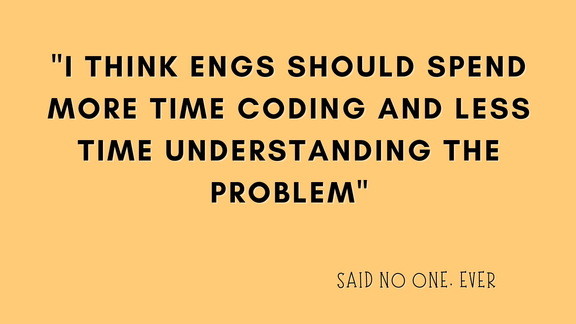 A yellow slide that reads: 'I think engs should spend more time coding and less time understandinng the problem. Said no one ever'